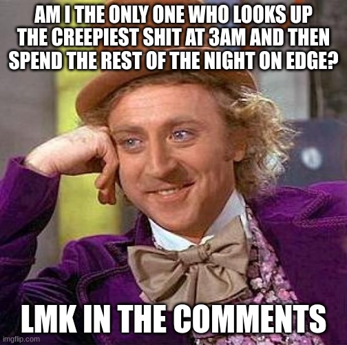just wondering | AM I THE ONLY ONE WHO LOOKS UP THE CREEPIEST SHIT AT 3AM AND THEN SPEND THE REST OF THE NIGHT ON EDGE? LMK IN THE COMMENTS | image tagged in memes,creepy condescending wonka,just wondering,unfunny | made w/ Imgflip meme maker