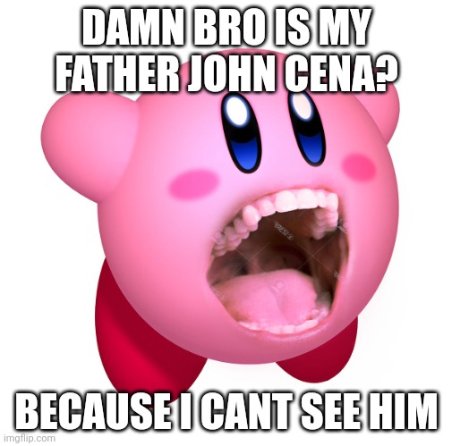 Kirby with teeth (god is extinct) | DAMN BRO IS MY FATHER JOHN CENA? BECAUSE I CANT SEE HIM | image tagged in kirby with teeth god is extinct | made w/ Imgflip meme maker