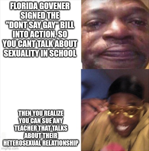 €a$h mone¥ | FLORIDA GOVENER SIGNED THE "DONT SAY GAY" BILL INTO ACTION, SO YOU CANT TALK ABOUT SEXUALITY IN SCHOOL; THEN YOU REALIZE YOU CAN SUE ANY TEACHER THAT TALKS ABOUT THEIR HETEROSEXUAL RELATIONSHIP | image tagged in sad happy,yas | made w/ Imgflip meme maker