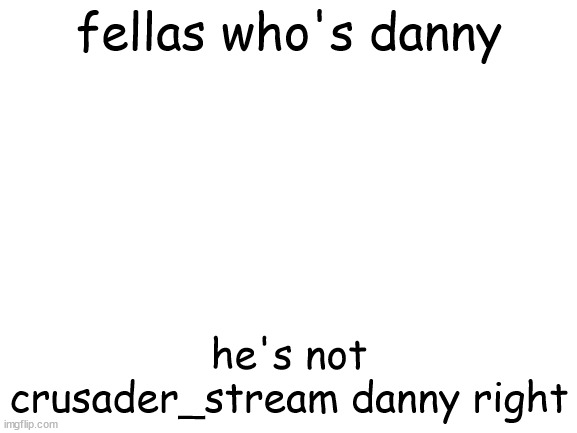 sorry i deleted and i just have to make sure that OUR danny wasn't causing trouble | fellas who's danny; he's not crusader_stream danny right | image tagged in blank white template | made w/ Imgflip meme maker