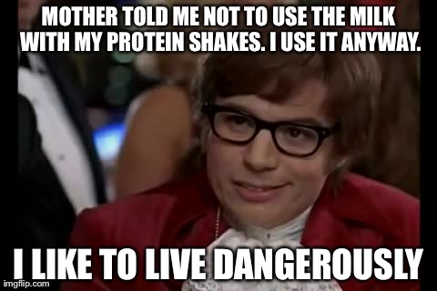 I Too Like To Live Dangerously | MOTHER TOLD ME NOT TO USE THE MILK WITH MY PROTEIN SHAKES. I USE IT ANYWAY. I LIKE TO LIVE DANGEROUSLY | image tagged in memes,i too like to live dangerously | made w/ Imgflip meme maker