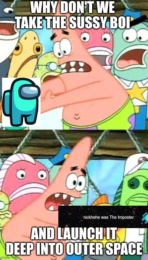 AMOGUS vs Patrick | WHY DON'T WE TAKE THE SUSSY BOI; AND LAUNCH IT DEEP INTO OUTER SPACE | image tagged in memes,put it somewhere else patrick | made w/ Imgflip meme maker