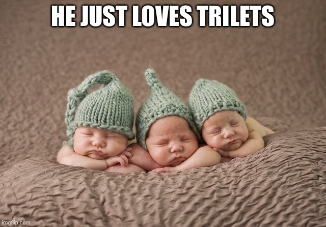 Stressed Triplets | HE JUST LOVES TRILETS | image tagged in stressed triplets | made w/ Imgflip meme maker