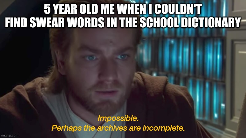 funny joke | 5 YEAR OLD ME WHEN I COULDN'T FIND SWEAR WORDS IN THE SCHOOL DICTIONARY | image tagged in star wars prequel obi-wan archives are incomplete | made w/ Imgflip meme maker
