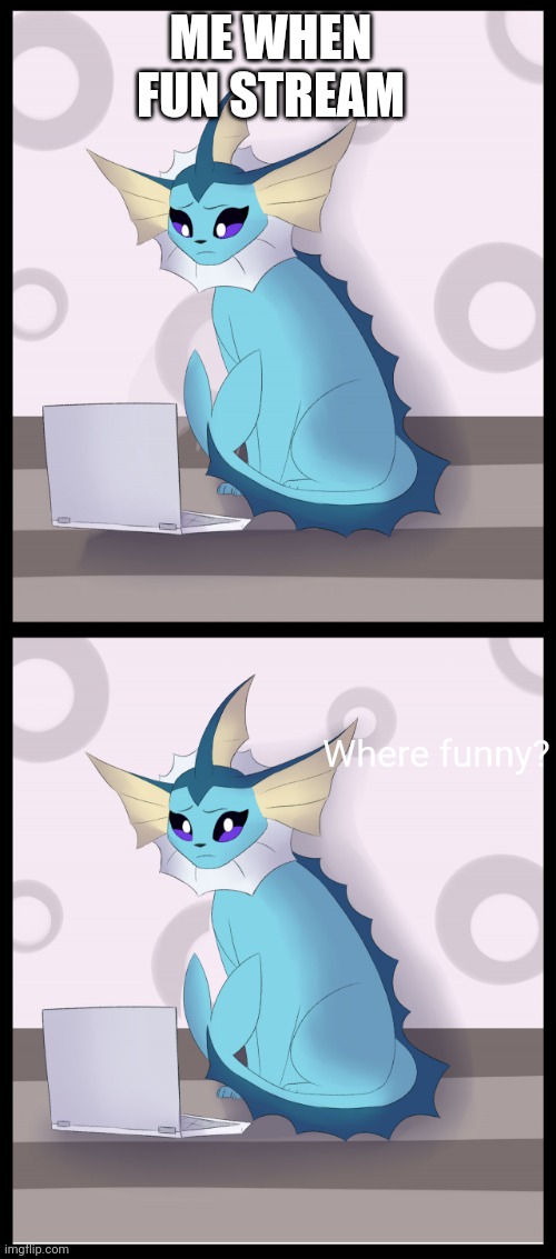 Where | ME WHEN FUN STREAM; Where funny? | image tagged in vaporeon computer reaction | made w/ Imgflip meme maker