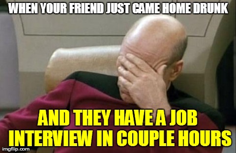 Captain Picard Facepalm | WHEN YOUR FRIEND JUST CAME HOME DRUNK AND THEY HAVE A JOB INTERVIEW IN COUPLE HOURS | image tagged in memes,captain picard facepalm | made w/ Imgflip meme maker