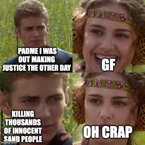 poor sand people | PADME I WAS OUT MAKING JUSTICE THE OTHER DAY; GF; KILLING THOUSANDS OF INNOCENT SAND PEOPLE; OH CRAP | image tagged in anakin padme 4 panel | made w/ Imgflip meme maker