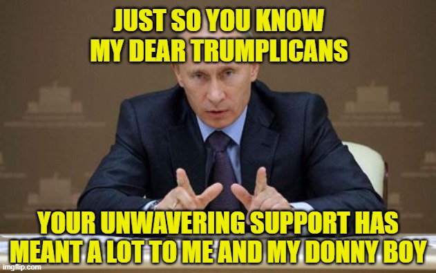 Vladimir Putin Meme | JUST SO YOU KNOW MY DEAR TRUMPLICANS; YOUR UNWAVERING SUPPORT HAS MEANT A LOT TO ME AND MY DONNY BOY | image tagged in memes,vladimir putin | made w/ Imgflip meme maker