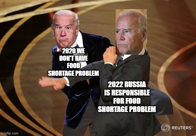 Which is it Joe? | 2020 WE DON'T HAVE FOOD SHORTAGE PROBLEM; 2022 RUSSIA IS RESPONSIBLE FOR FOOD SHORTAGE PROBLEM | image tagged in will smith punching chris rock,joe biden,russia | made w/ Imgflip meme maker