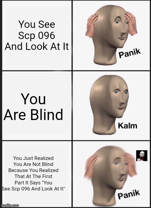 Panik Kalm Panik | You See Scp 096 And Look At It; You Are Blind; You Just Realized You Are Not Blind Because You Realized That At The First Part It Says "You See Scp 096 And Look At It" | image tagged in memes,panik kalm panik | made w/ Imgflip meme maker