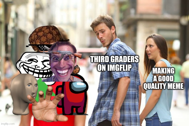 every time | THIRD GRADERS ON IMGFLIP; MAKING A GOOD QUALITY MEME | image tagged in memes,distracted boyfriend | made w/ Imgflip meme maker