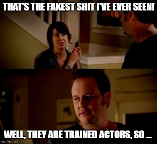 Jake from state farm | THAT'S THE FAKEST SHIT I'VE EVER SEEN! WELL, THEY ARE TRAINED ACTORS, SO … | image tagged in jake from state farm | made w/ Imgflip meme maker