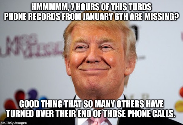 Donald trump approves | HMMMMM, 7 HOURS OF THIS TURDS PHONE RECORDS FROM JANUARY 6TH ARE MISSING? GOOD THING THAT SO MANY OTHERS HAVE TURNED OVER THEIR END OF THOSE PHONE CALLS. | image tagged in donald trump approves | made w/ Imgflip meme maker