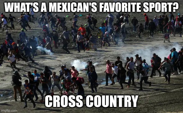 WHAT'S A MEXICAN'S FAVORITE SPORT? CROSS COUNTRY | image tagged in dark humor | made w/ Imgflip meme maker