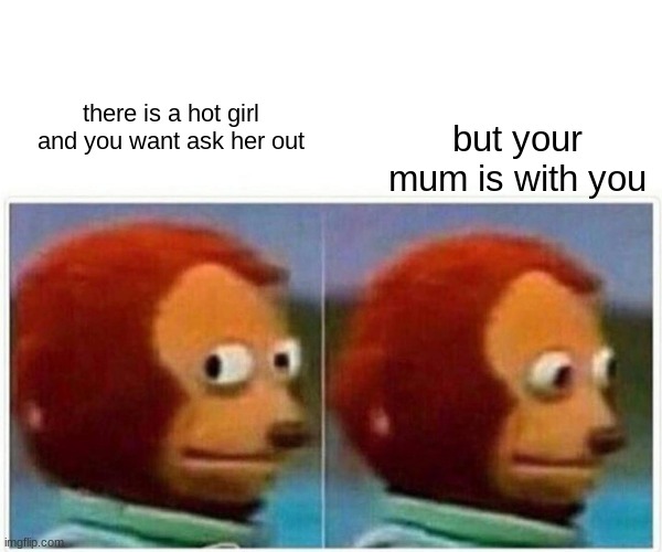 Me at the shopping centre with my mum | but your mum is with you; there is a hot girl and you want ask her out | image tagged in memes,monkey puppet | made w/ Imgflip meme maker