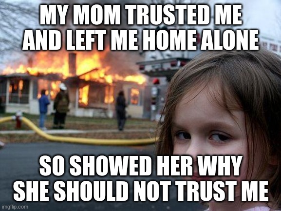 Disaster Girl | MY MOM TRUSTED ME AND LEFT ME HOME ALONE; SO SHOWED HER WHY SHE SHOULD NOT TRUST ME | image tagged in memes,disaster girl | made w/ Imgflip meme maker