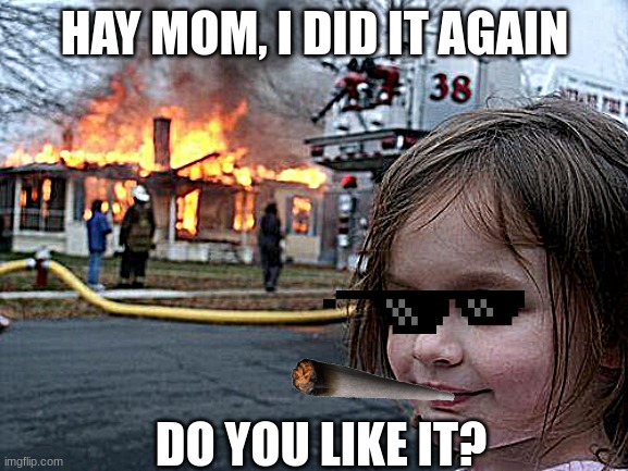 I did it again | HAY MOM, I DID IT AGAIN; DO YOU LIKE IT? | image tagged in memes,disaster girl | made w/ Imgflip meme maker