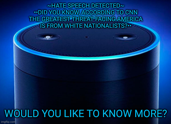 Echos | ~HATE SPEECH DETECTED~
••DID YOU KNOW, ACCORDING TO CNN
THE GREATEST THREAT FACING AMERICA
IS FROM WHITE NATIONALISTS?••; WOULD YOU LIKE TO KNOW MORE? | image tagged in alexa | made w/ Imgflip meme maker