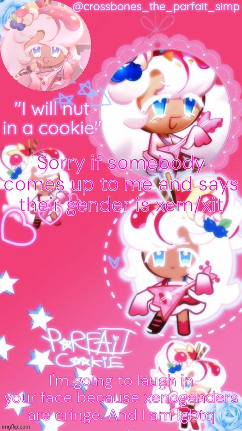 Who named themselves xem? An escaped mental asylum patient that's who. | Sorry if somebody comes up to me and says their gender is xem/xit; I'm going to laugh in your face because xenogenders are cringe. And I am lgbtq | image tagged in parfait cookie temp ty sayore | made w/ Imgflip meme maker