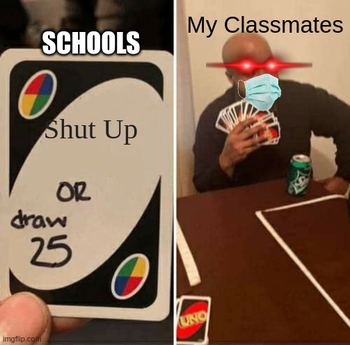 UNO Draw 25 Cards Meme | SCHOOLS; My Classmates; Shut Up | image tagged in memes,uno draw 25 cards | made w/ Imgflip meme maker