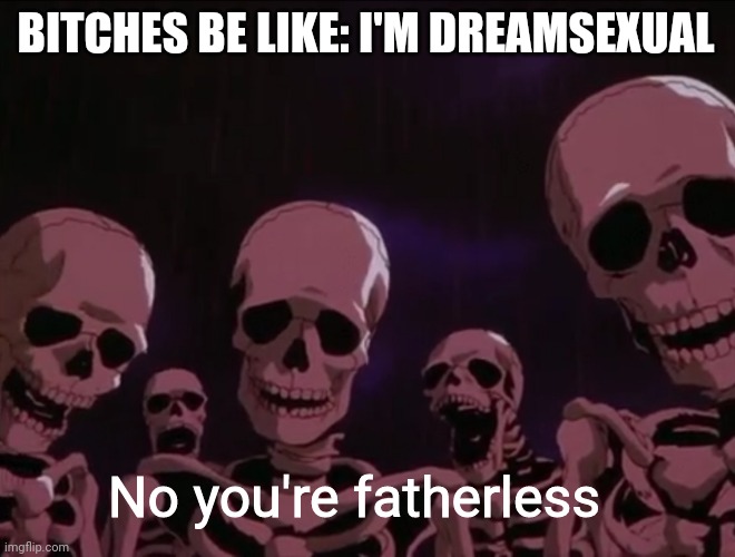 Hater skeletons | BITCHES BE LIKE: I'M DREAMSEXUAL; No you're fatherless | image tagged in hater skeletons | made w/ Imgflip meme maker