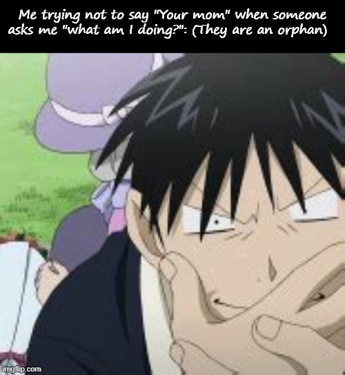 Me trying not to say "Your mom" when someone asks me "what am I doing?": (They are an orphan) | image tagged in blank black,roy mustang | made w/ Imgflip meme maker