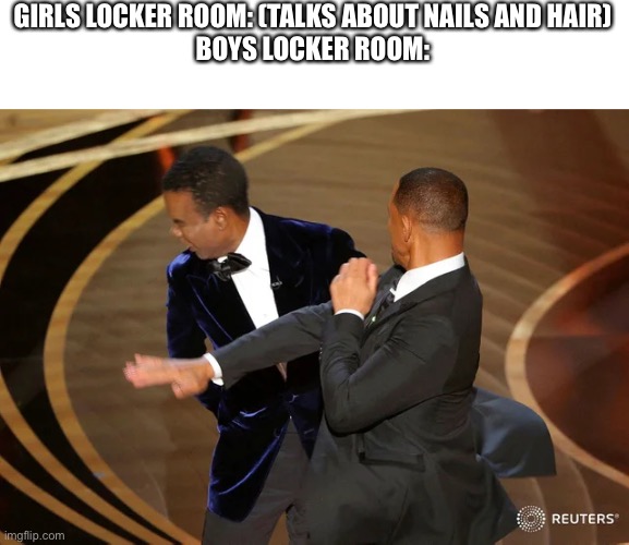 Behold the birth of a new meme. | GIRLS LOCKER ROOM: (TALKS ABOUT NAILS AND HAIR)
BOYS LOCKER ROOM: | image tagged in will smith punching chris rock | made w/ Imgflip meme maker