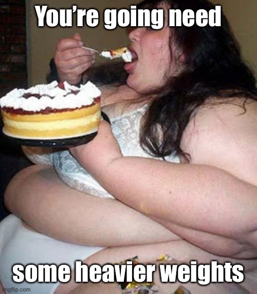 Fat woman with cake | You’re going need some heavier weights | image tagged in fat woman with cake | made w/ Imgflip meme maker