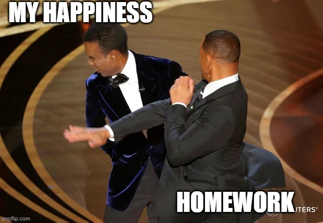 School these days | MY HAPPINESS; HOMEWORK | image tagged in will smith punching chris rock | made w/ Imgflip meme maker