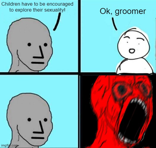 It's funny because it RHYMES! | Children have to be encouraged to explore their sexuality! Ok, groomer | image tagged in npc meme | made w/ Imgflip meme maker
