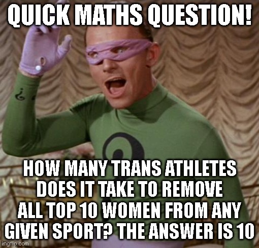 they literally walk right in and take the gold and the world records. 10 in any sport is all it takes | QUICK MATHS QUESTION! HOW MANY TRANS ATHLETES DOES IT TAKE TO REMOVE ALL TOP 10 WOMEN FROM ANY GIVEN SPORT? THE ANSWER IS 10 | image tagged in riddler | made w/ Imgflip meme maker