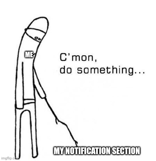 cmon do something | ME; MY NOTIFICATION SECTION | image tagged in cmon do something | made w/ Imgflip meme maker
