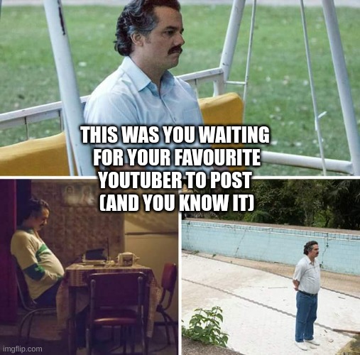 You know it we all do | THIS WAS YOU WAITING 
FOR YOUR FAVOURITE
YOUTUBER TO POST 
(AND YOU KNOW IT) | image tagged in memes,sad pablo escobar | made w/ Imgflip meme maker