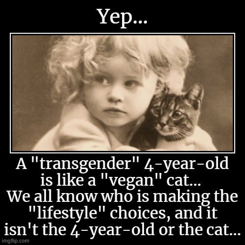True Story... | Yep... | A "transgender" 4-year-old is like a "vegan" cat...  We all know who is making the "lifestyle" choices, and it isn't the 4-year-old | image tagged in demotivationals,vegan,transgender,lifestyle,cat,child | made w/ Imgflip demotivational maker