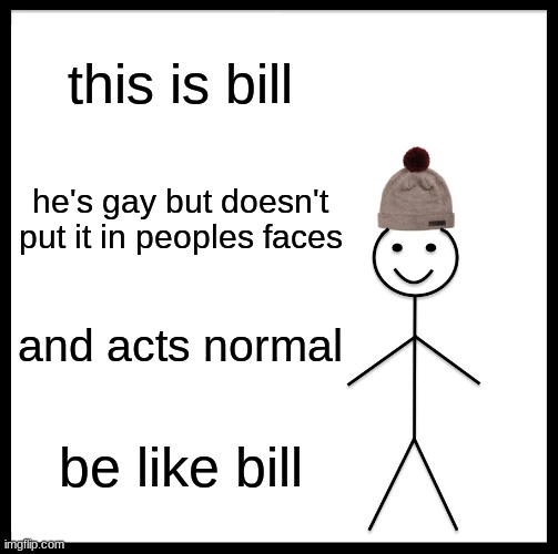 Be Like Bill | this is bill; he's gay but doesn't put it in peoples faces; and acts normal; be like bill | image tagged in memes,be like bill | made w/ Imgflip meme maker