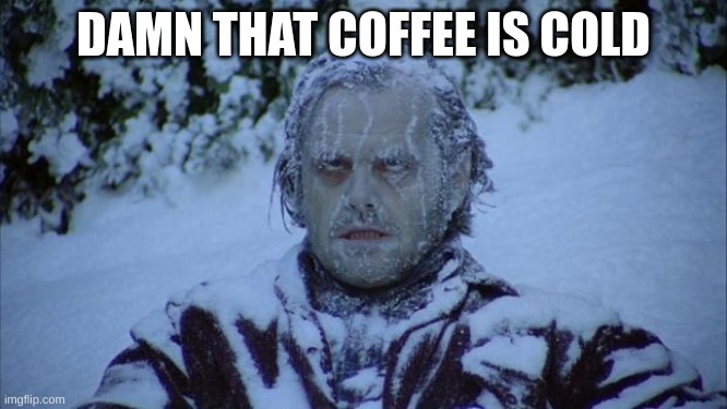 Cold | DAMN THAT COFFEE IS COLD | image tagged in cold | made w/ Imgflip meme maker