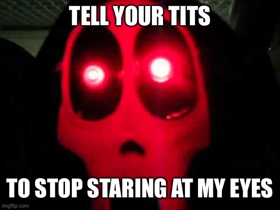 The Toucher | TELL YOUR TITS; TO STOP STARING AT MY EYES | image tagged in the toucher | made w/ Imgflip meme maker
