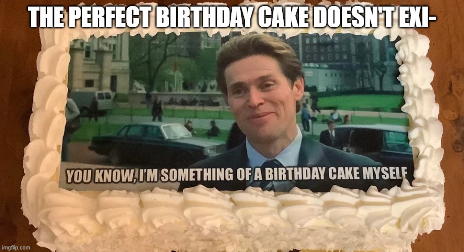 Cake | THE PERFECT BIRTHDAY CAKE DOESN'T EXI- | image tagged in memes | made w/ Imgflip meme maker