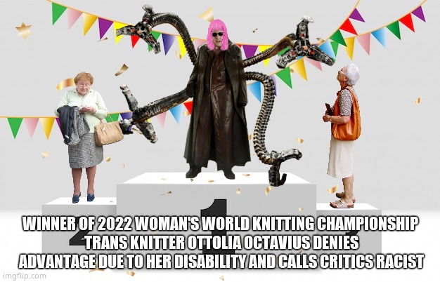 Knit one, purl one, drop one, curl one,...sounds like a medical procedure | WINNER OF 2022 WOMAN'S WORLD KNITTING CHAMPIONSHIP 
TRANS KNITTER OTTOLIA OCTAVIUS DENIES ADVANTAGE DUE TO HER DISABILITY AND CALLS CRITICS RACIST | image tagged in memes,transgender,sports,unfair,women's rights,political meme | made w/ Imgflip meme maker