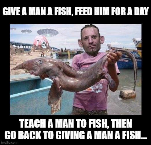 dark humor | GIVE A MAN A FISH, FEED HIM FOR A DAY; TEACH A MAN TO FISH, THEN GO BACK TO GIVING A MAN A FISH... | image tagged in fishing | made w/ Imgflip meme maker