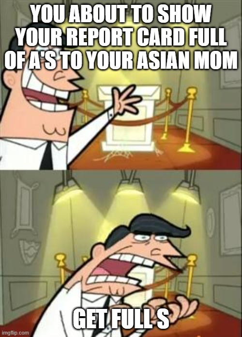 This Is Where I'd Put My Trophy If I Had One Meme | YOU ABOUT TO SHOW YOUR REPORT CARD FULL OF A'S TO YOUR ASIAN MOM; GET FULL S | image tagged in memes,this is where i'd put my trophy if i had one | made w/ Imgflip meme maker