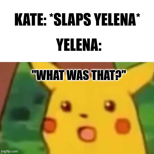 Surprised Picachu | KATE: *SLAPS YELENA* YELENA: "WHAT WAS THAT?" | image tagged in surprised picachu | made w/ Imgflip meme maker