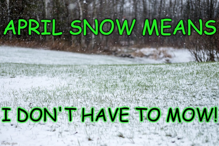 April Snow Means I Don't Have to Mow!! | APRIL SNOW MEANS; I DON'T HAVE TO MOW! | image tagged in funny memes,minnesota spring,april snow showers,memes,can't mow when we have snow | made w/ Imgflip meme maker