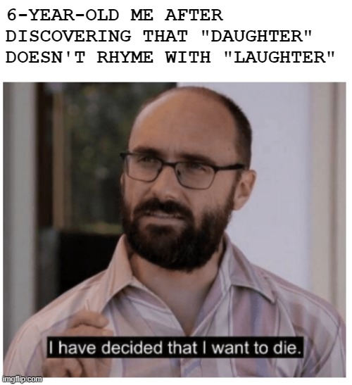 We've all been there |  6-YEAR-OLD ME AFTER DISCOVERING THAT "DAUGHTER" DOESN'T RHYME WITH "LAUGHTER" | image tagged in i have decided that i want to die,vsauce,rhymes,laughter,daughter,youtube | made w/ Imgflip meme maker