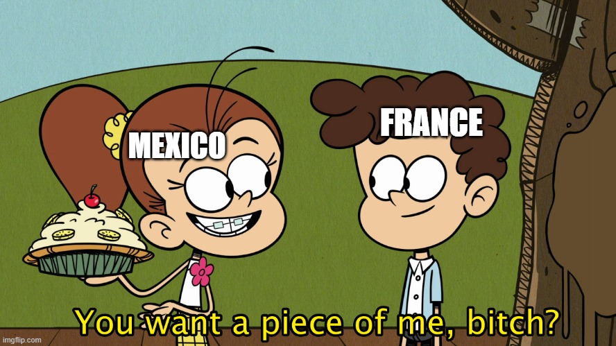 You Want A Piece Of Me | FRANCE MEXICO | image tagged in you want a piece of me | made w/ Imgflip meme maker