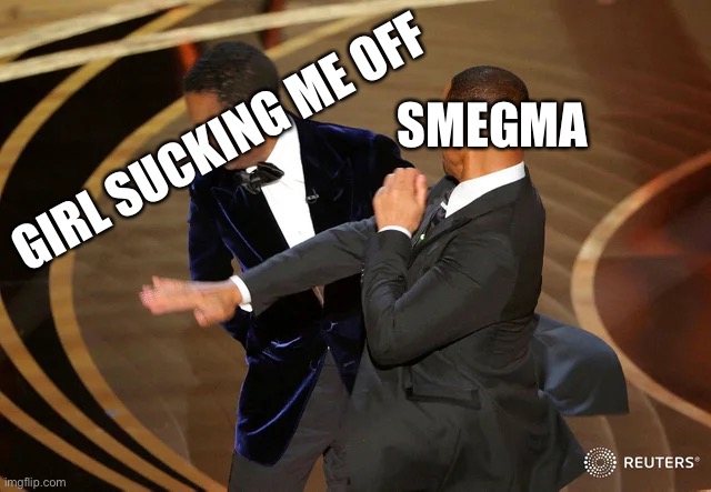 Smegma | SMEGMA; GIRL SUCKING ME OFF | image tagged in will smith punching chris rock | made w/ Imgflip meme maker