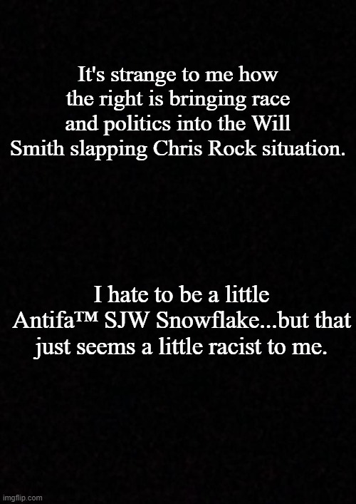 Strange... | It's strange to me how the right is bringing race and politics into the Will Smith slapping Chris Rock situation. I hate to be a little Antifa™ SJW Snowflake...but that just seems a little racist to me. | image tagged in will smith,will smith punching chris rock,chris rock,right wing,conservative hypocrisy,conservative logic | made w/ Imgflip meme maker