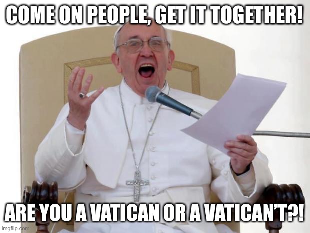 Pope Francis Angry | COME ON PEOPLE, GET IT TOGETHER! ARE YOU A VATICAN OR A VATICAN’T?! | image tagged in pope francis angry | made w/ Imgflip meme maker