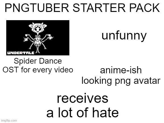 Blank White Template | PNGTUBER STARTER PACK; unfunny; Spider Dance OST for every video; anime-ish looking png avatar; receives a lot of hate | image tagged in blank white template | made w/ Imgflip meme maker