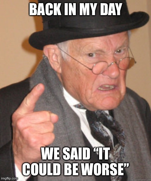 Back In My Day Meme | BACK IN MY DAY WE SAID “IT COULD BE WORSE” | image tagged in memes,back in my day | made w/ Imgflip meme maker